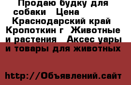 Продаю будку для собаки › Цена ­ 3 500 - Краснодарский край, Кропоткин г. Животные и растения » Аксесcуары и товары для животных   
